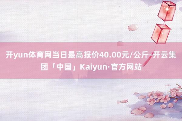开yun体育网当日最高报价40.00元/公斤-开云集团「中国」Kaiyun·官方网站