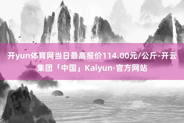 开yun体育网当日最高报价114.00元/公斤-开云集团「中国」Kaiyun·官方网站