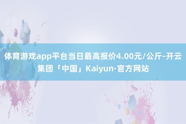 体育游戏app平台当日最高报价4.00元/公斤-开云集团「中国」Kaiyun·官方网站