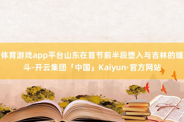 体育游戏app平台山东在首节前半段堕入与吉林的缠斗-开云集团「中国」Kaiyun·官方网站