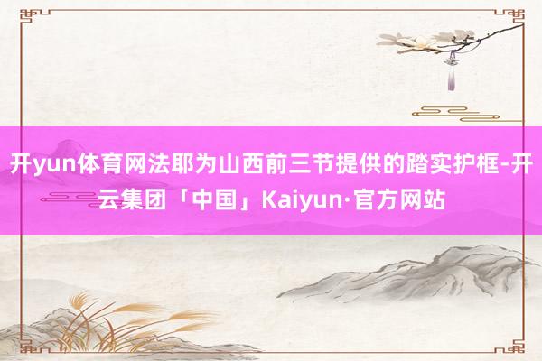开yun体育网法耶为山西前三节提供的踏实护框-开云集团「中国」Kaiyun·官方网站