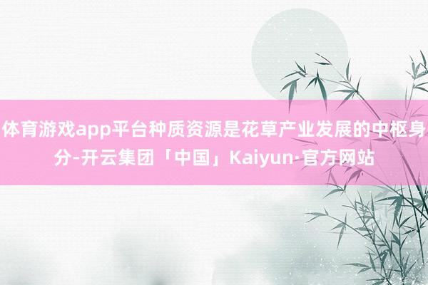 体育游戏app平台种质资源是花草产业发展的中枢身分-开云集团「中国」Kaiyun·官方网站