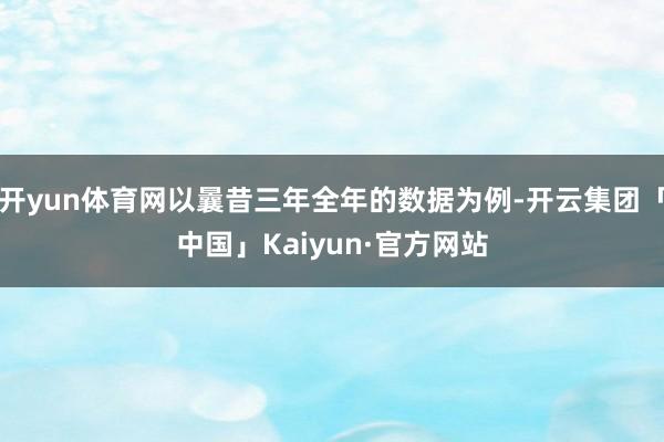 开yun体育网以曩昔三年全年的数据为例-开云集团「中国」Kaiyun·官方网站