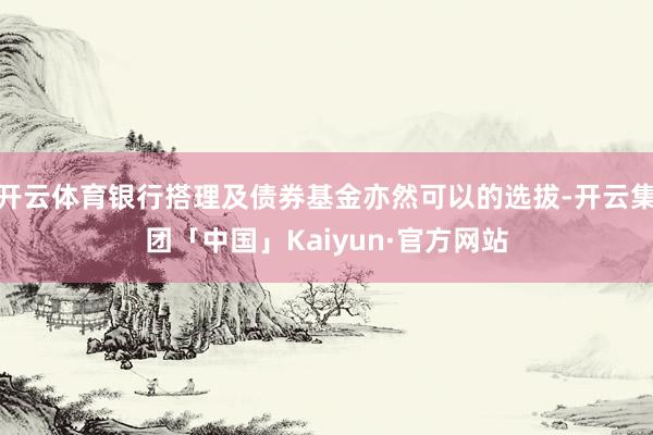 开云体育银行搭理及债券基金亦然可以的选拔-开云集团「中国」Kaiyun·官方网站