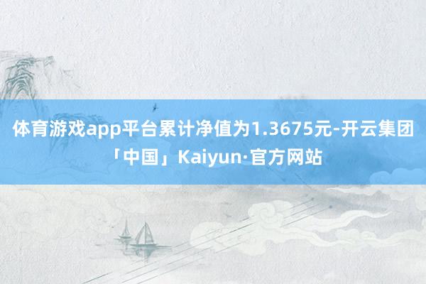体育游戏app平台累计净值为1.3675元-开云集团「中国」Kaiyun·官方网站