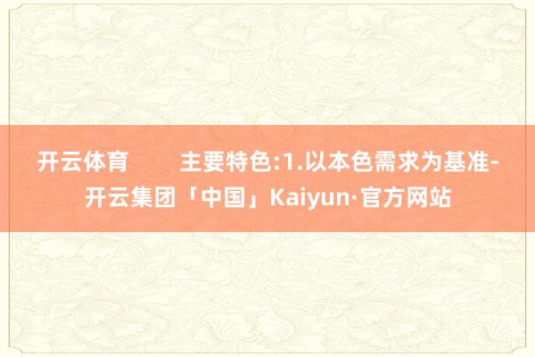 开云体育        主要特色:1.以本色需求为基准-开云集团「中国」Kaiyun·官方网站