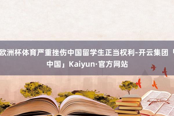 欧洲杯体育严重挫伤中国留学生正当权利-开云集团「中国」Kaiyun·官方网站