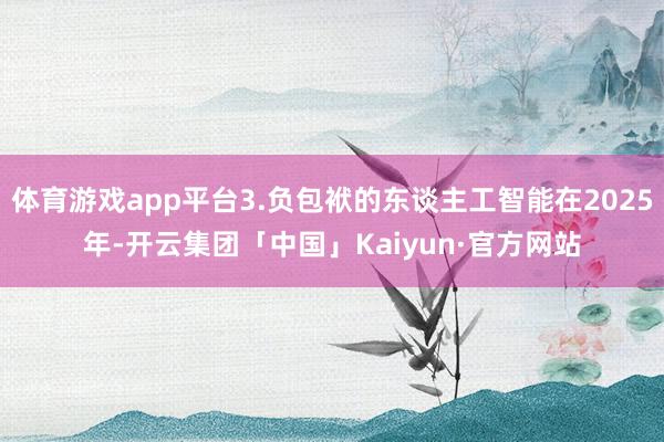 体育游戏app平台3.负包袱的东谈主工智能在2025年-开云集团「中国」Kaiyun·官方网站