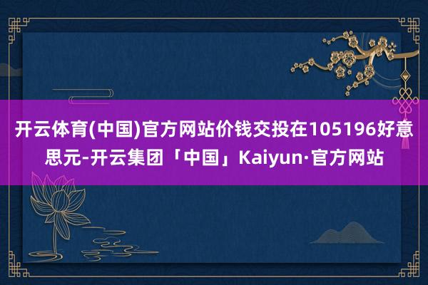 开云体育(中国)官方网站价钱交投在105196好意思元-开云集团「中国」Kaiyun·官方网站