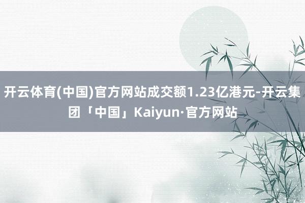 开云体育(中国)官方网站成交额1.23亿港元-开云集团「中国」Kaiyun·官方网站