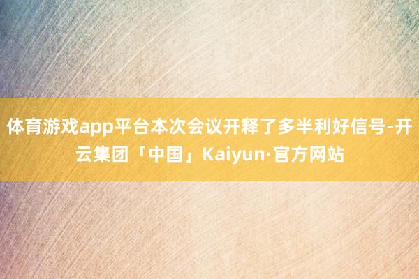 体育游戏app平台本次会议开释了多半利好信号-开云集团「中国」Kaiyun·官方网站