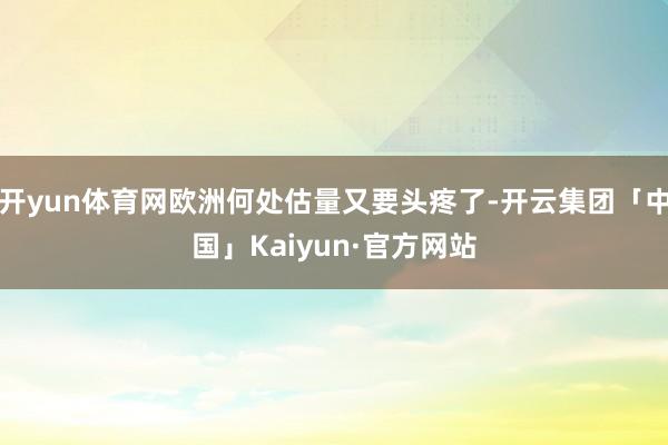 开yun体育网欧洲何处估量又要头疼了-开云集团「中国」Kaiyun·官方网站