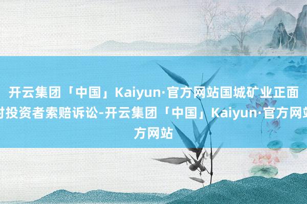 开云集团「中国」Kaiyun·官方网站国城矿业正面对投资者索赔诉讼-开云集团「中国」Kaiyun·官方网站