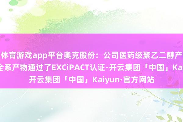 体育游戏app平台奥克股份：公司医药级聚乙二醇产物性量向上，全系产物通过了EXCiPACT认证-开云集团「中国」Kaiyun·官方网站