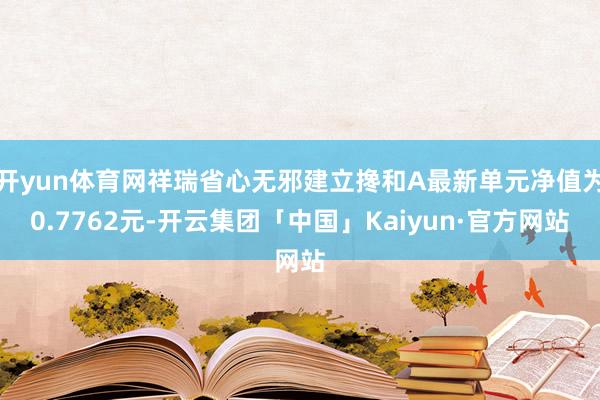 开yun体育网祥瑞省心无邪建立搀和A最新单元净值为0.7762元-开云集团「中国」Kaiyun·官方网站