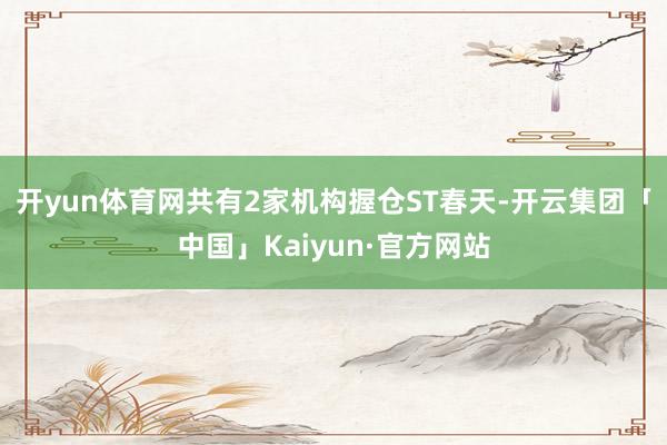 开yun体育网共有2家机构握仓ST春天-开云集团「中国」Kaiyun·官方网站