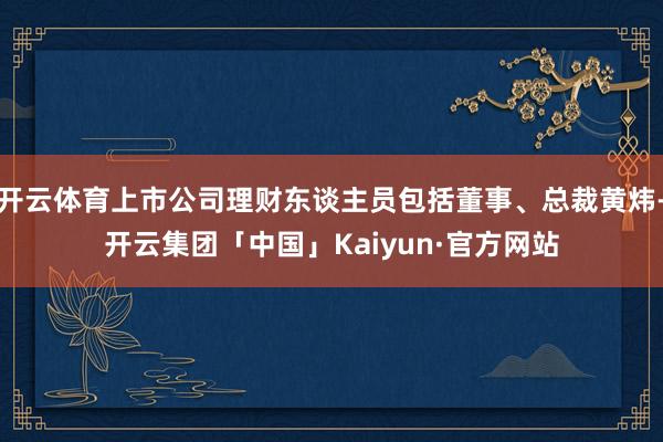 开云体育上市公司理财东谈主员包括董事、总裁黄炜-开云集团「中国」Kaiyun·官方网站