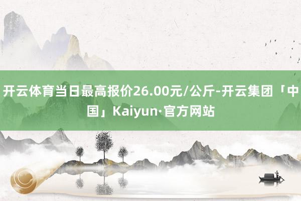开云体育当日最高报价26.00元/公斤-开云集团「中国」Kaiyun·官方网站