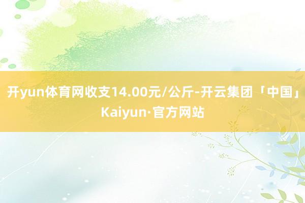 开yun体育网收支14.00元/公斤-开云集团「中国」Kaiyun·官方网站