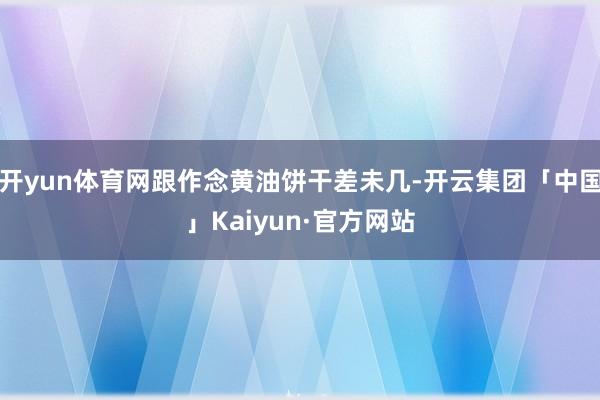 开yun体育网跟作念黄油饼干差未几-开云集团「中国」Kaiyun·官方网站