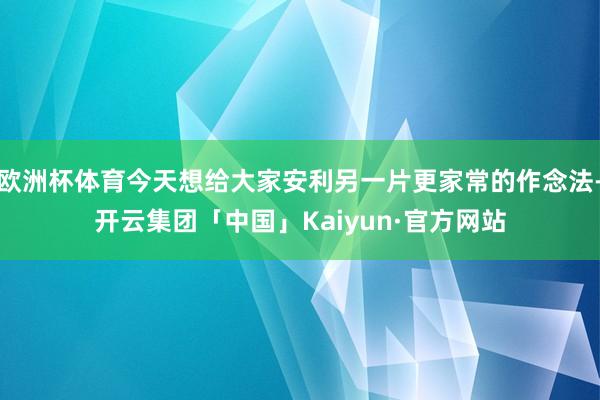 欧洲杯体育今天想给大家安利另一片更家常的作念法-开云集团「中国」Kaiyun·官方网站
