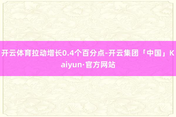 开云体育拉动增长0.4个百分点-开云集团「中国」Kaiyun·官方网站