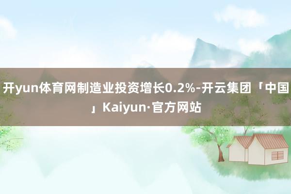 开yun体育网制造业投资增长0.2%-开云集团「中国」Kaiyun·官方网站