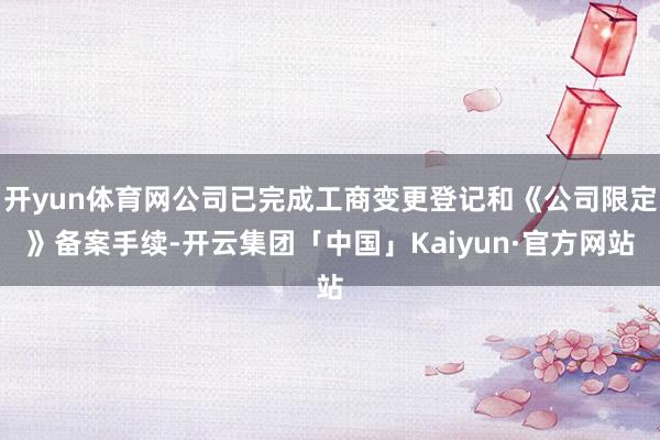开yun体育网公司已完成工商变更登记和《公司限定》备案手续-开云集团「中国」Kaiyun·官方网站