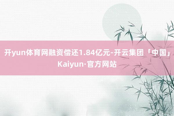 开yun体育网融资偿还1.84亿元-开云集团「中国」Kaiyun·官方网站