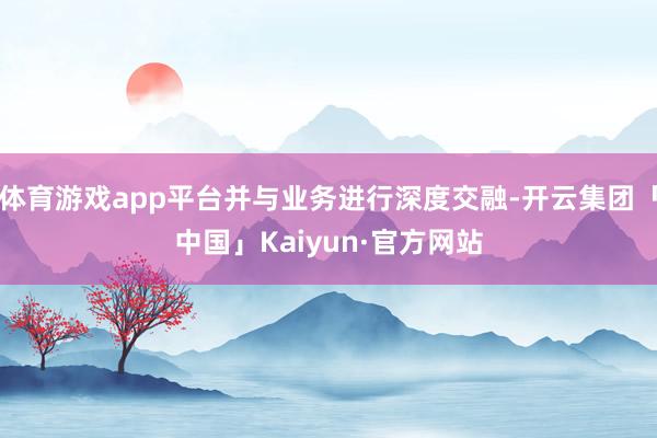 体育游戏app平台并与业务进行深度交融-开云集团「中国」Kaiyun·官方网站
