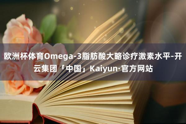 欧洲杯体育Omega-3脂肪酸大略诊疗激素水平-开云集团「中国」Kaiyun·官方网站