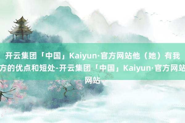开云集团「中国」Kaiyun·官方网站他（她）有我方的优点和短处-开云集团「中国」Kaiyun·官方网站