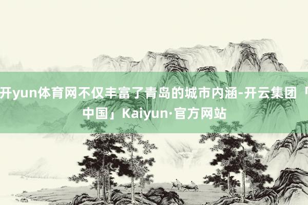 开yun体育网不仅丰富了青岛的城市内涵-开云集团「中国」Kaiyun·官方网站
