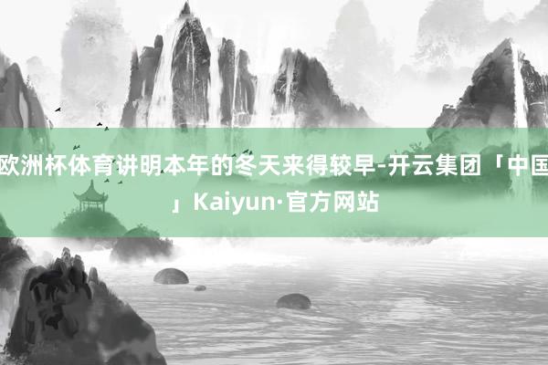 欧洲杯体育讲明本年的冬天来得较早-开云集团「中国」Kaiyun·官方网站
