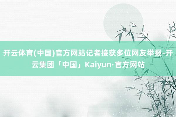 开云体育(中国)官方网站记者接获多位网友举报-开云集团「中国」Kaiyun·官方网站
