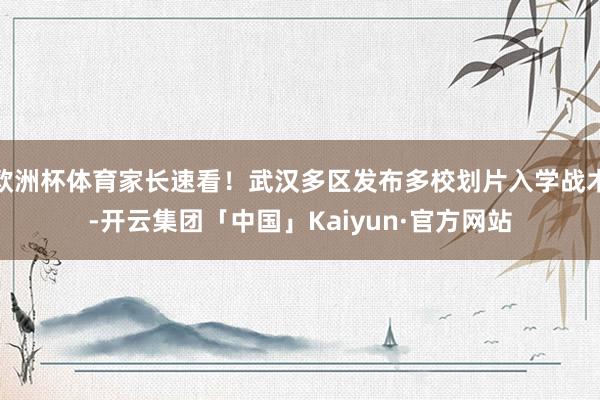 欧洲杯体育家长速看！武汉多区发布多校划片入学战术-开云集团「中国」Kaiyun·官方网站