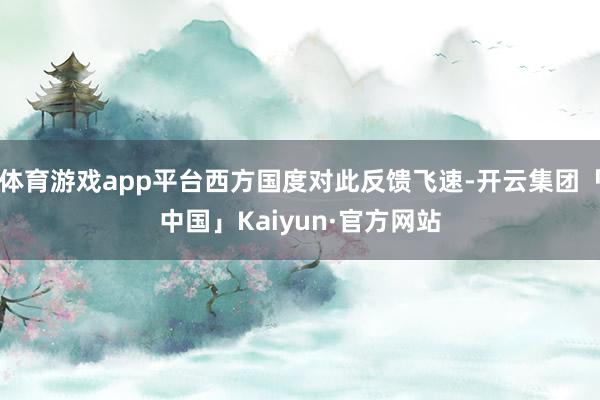 体育游戏app平台西方国度对此反馈飞速-开云集团「中国」Kaiyun·官方网站