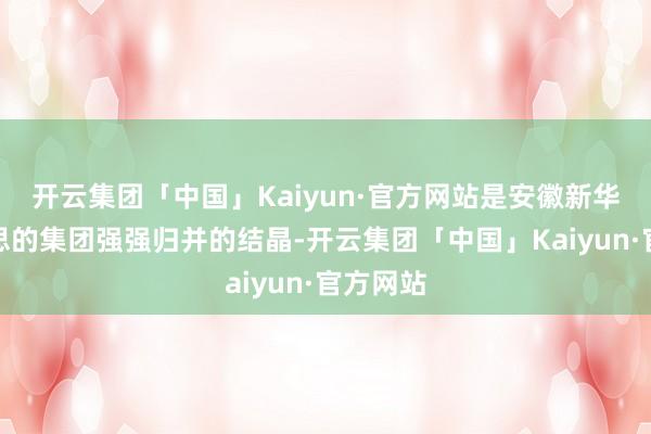 开云集团「中国」Kaiyun·官方网站是安徽新华与好意思的集团强强归并的结晶-开云集团「中国」Kaiyun·官方网站