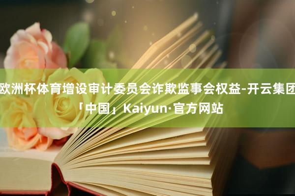 欧洲杯体育增设审计委员会诈欺监事会权益-开云集团「中国」Kaiyun·官方网站