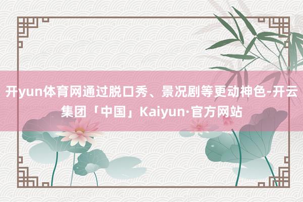 开yun体育网通过脱口秀、景况剧等更动神色-开云集团「中国」Kaiyun·官方网站