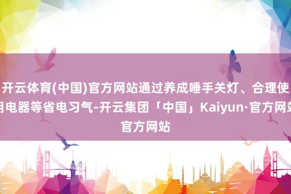 开云体育(中国)官方网站通过养成唾手关灯、合理使用电器等省电习气-开云集团「中国」Kaiyun·官方网站