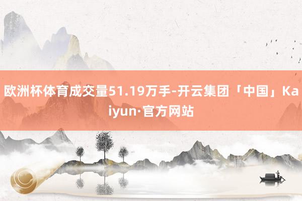 欧洲杯体育成交量51.19万手-开云集团「中国」Kaiyun·官方网站