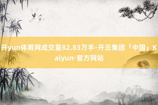 开yun体育网成交量82.83万手-开云集团「中国」Kaiyun·官方网站