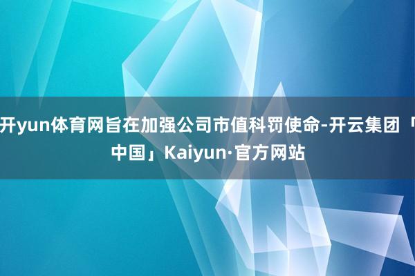 开yun体育网旨在加强公司市值科罚使命-开云集团「中国」Kaiyun·官方网站