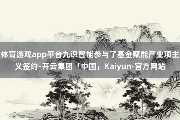体育游戏app平台九识智能参与了基金赋能产业项主义签约-开云集团「中国」Kaiyun·官方网站