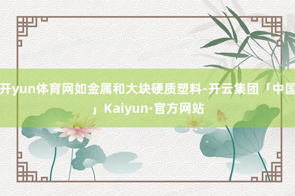 开yun体育网如金属和大块硬质塑料-开云集团「中国」Kaiyun·官方网站