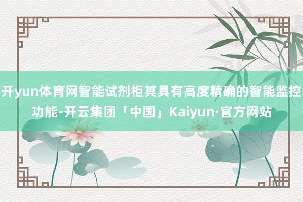 开yun体育网智能试剂柜其具有高度精确的智能监控功能-开云集团「中国」Kaiyun·官方网站
