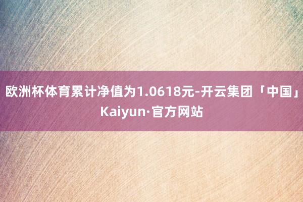 欧洲杯体育累计净值为1.0618元-开云集团「中国」Kaiyun·官方网站