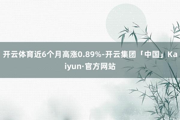 开云体育近6个月高涨0.89%-开云集团「中国」Kaiyun·官方网站