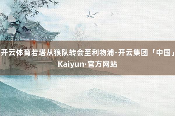 开云体育若塔从狼队转会至利物浦-开云集团「中国」Kaiyun·官方网站